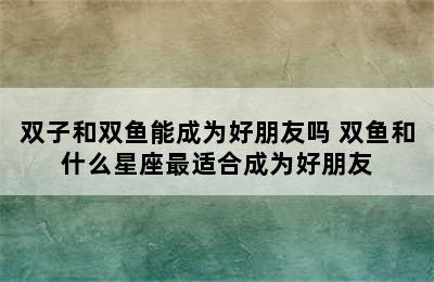 双子和双鱼能成为好朋友吗 双鱼和什么星座最适合成为好朋友